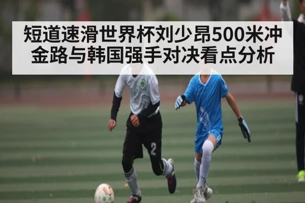 短道速滑世界杯刘少昂500米冲金路与韩国强手对决看点分析
